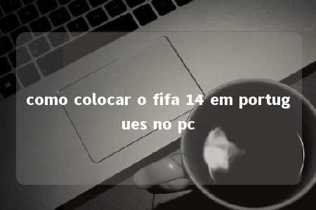 como colocar o fifa 14 em portugues no pc