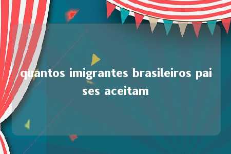 quantos imigrantes brasileiros paises aceitam