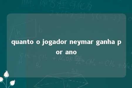 quanto o jogador neymar ganha por ano