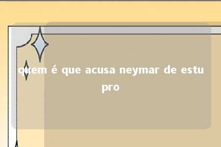 quem é que acusa neymar de estupro