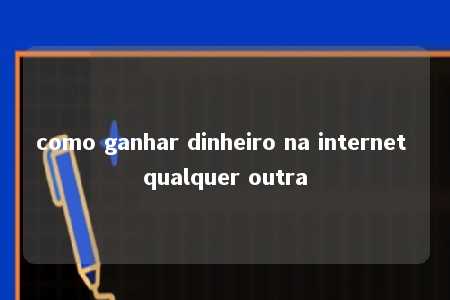 como ganhar dinheiro na internet qualquer outra