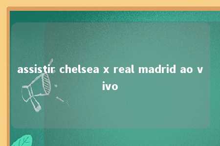 assistir chelsea x real madrid ao vivo