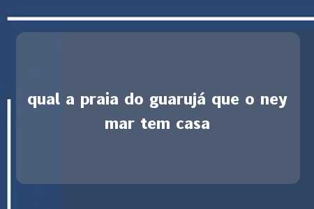 qual a praia do guarujá que o neymar tem casa