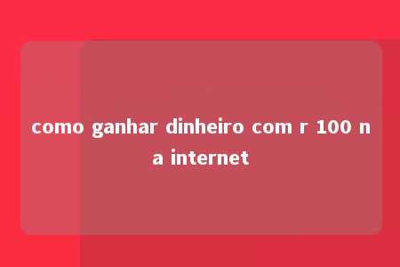 como ganhar dinheiro com r 100 na internet