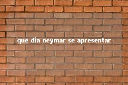 que dia neymar se apresentar