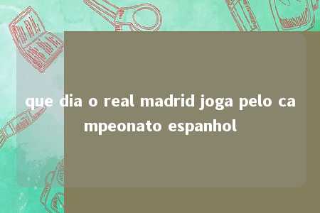 que dia o real madrid joga pelo campeonato espanhol