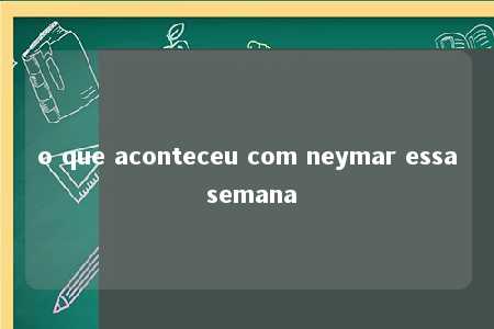 o que aconteceu com neymar essa semana