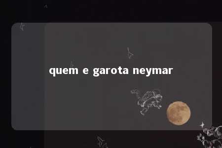 quem e garota neymar