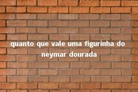 quanto que vale uma figurinha do neymar dourada