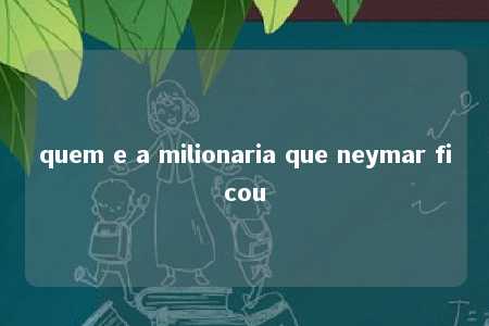 quem e a milionaria que neymar ficou