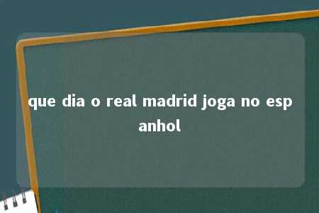 que dia o real madrid joga no espanhol