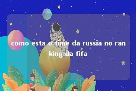 como esta o time da russia no ranking da fifa