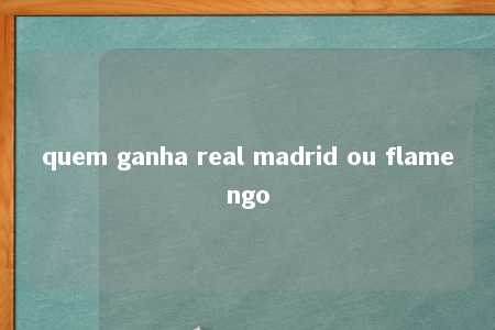 quem ganha real madrid ou flamengo