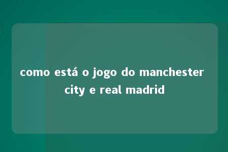 como está o jogo do manchester city e real madrid