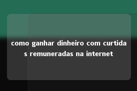 como ganhar dinheiro com curtidas remuneradas na internet