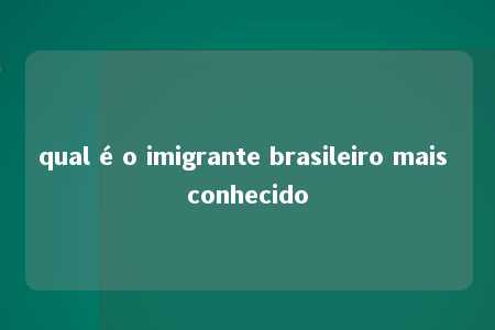 qual é o imigrante brasileiro mais conhecido