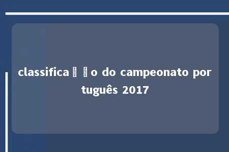 classificação do campeonato português 2017