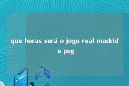 que horas será o jogo real madrid e psg