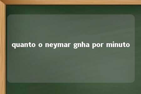 quanto o neymar gnha por minuto