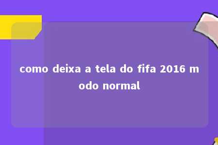 como deixa a tela do fifa 2016 modo normal