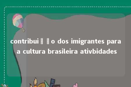 contribuição dos imigrantes para a cultura brasileira ativbidades