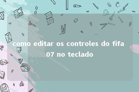 como editar os controles do fifa 07 no teclado