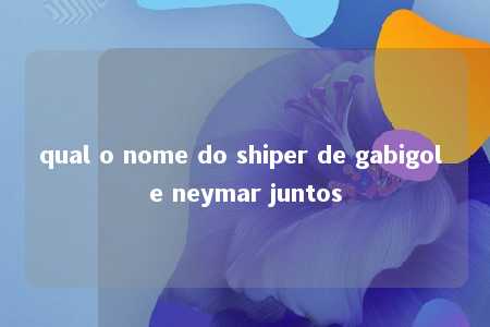 qual o nome do shiper de gabigol e neymar juntos