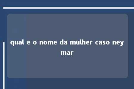 qual e o nome da mulher caso neymar