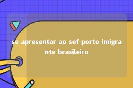 se apresentar ao sef porto imigrante brasileiro