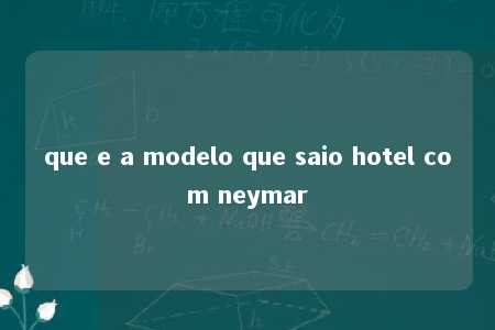 que e a modelo que saio hotel com neymar