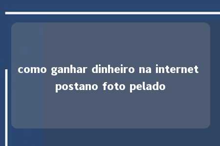 como ganhar dinheiro na internet postano foto pelado