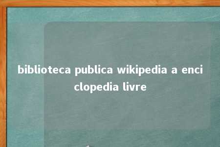 biblioteca publica wikipedia a enciclopedia livre