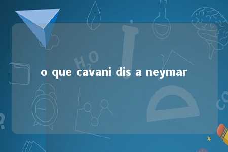 o que cavani dis a neymar