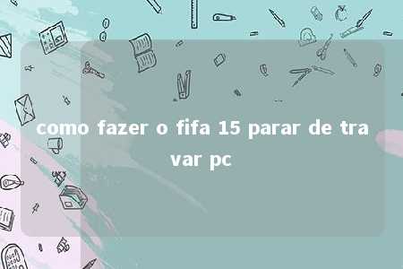 como fazer o fifa 15 parar de travar pc