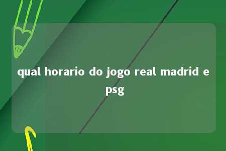 qual horario do jogo real madrid e psg