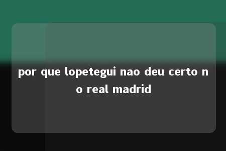 por que lopetegui nao deu certo no real madrid