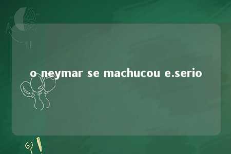 o neymar se machucou e.serio