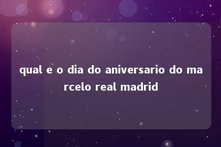 qual e o dia do aniversario do marcelo real madrid