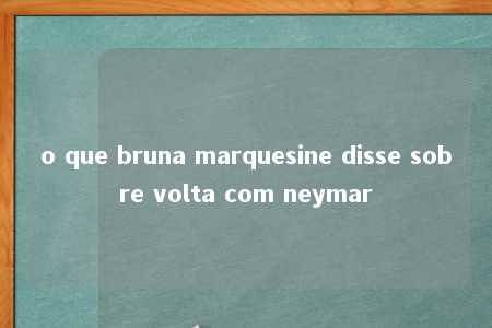 o que bruna marquesine disse sobre volta com neymar