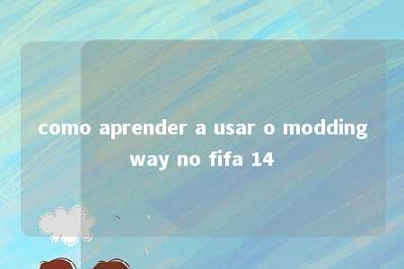 como aprender a usar o moddingway no fifa 14