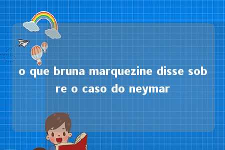 o que bruna marquezine disse sobre o caso do neymar