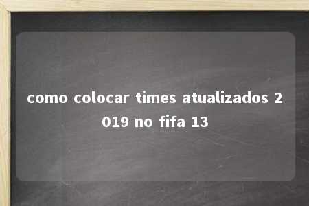 como colocar times atualizados 2019 no fifa 13