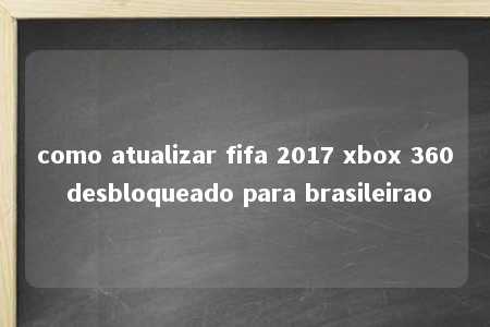 como atualizar fifa 2017 xbox 360 desbloqueado para brasileirao