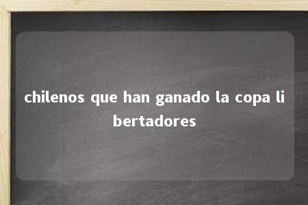 chilenos que han ganado la copa libertadores