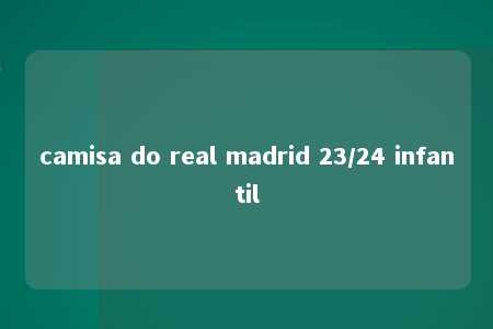 camisa do real madrid 23/24 infantil