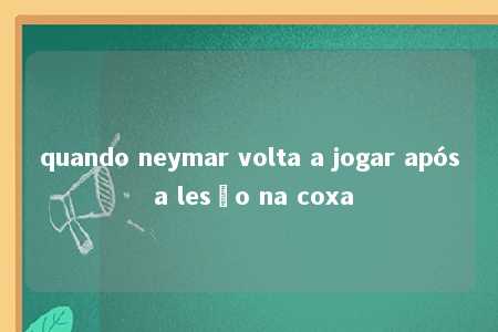 quando neymar volta a jogar após a lesão na coxa