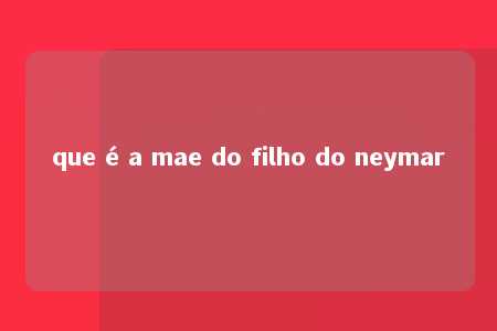 que é a mae do filho do neymar