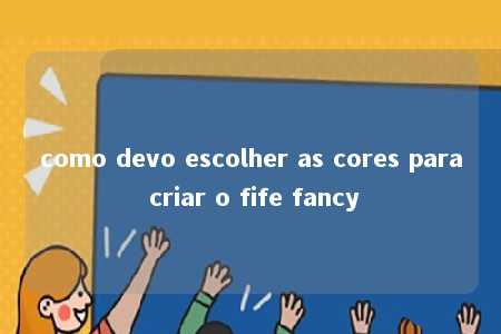 como devo escolher as cores para criar o fife fancy