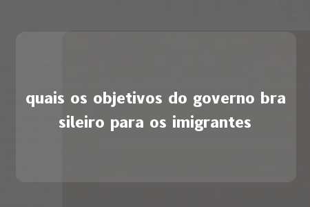 quais os objetivos do governo brasileiro para os imigrantes