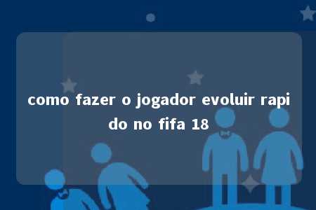 como fazer o jogador evoluir rapido no fifa 18